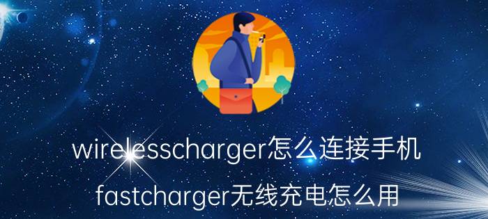 wirelesscharger怎么连接手机 fastcharger无线充电怎么用？